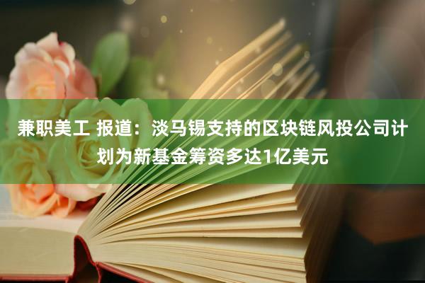 兼职美工 报道：淡马锡支持的区块链风投公司计划为新基金筹资多达1亿美元